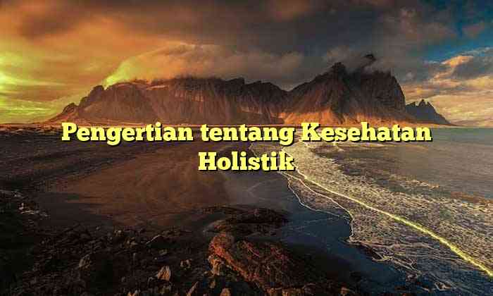 Pengertian tentang Kesehatan Holistik